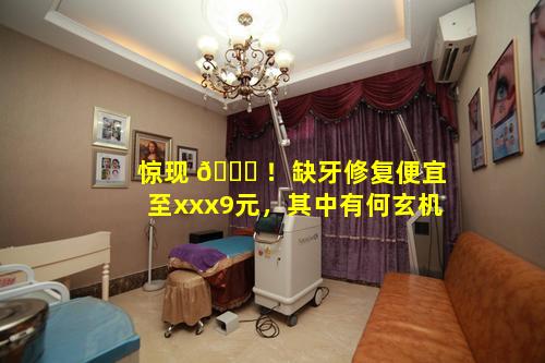 惊现 🐋 ！缺牙修复便宜至xxx9元，其中有何玄机